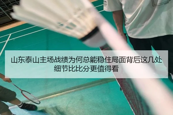山东泰山主场战绩为何总能稳住局面背后这几处细节比比分更值得看